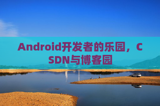 Android开发者的乐园，CSDN与博客园