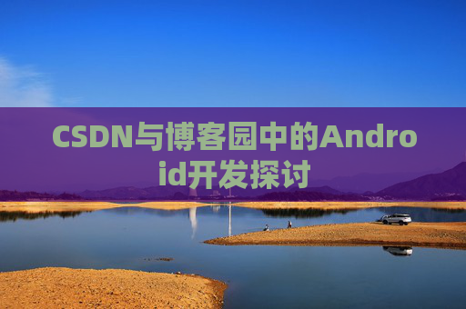 CSDN与博客园中的Android开发探讨