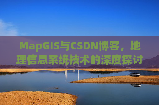 MapGIS与CSDN博客,地理信息系统技术的深度探讨